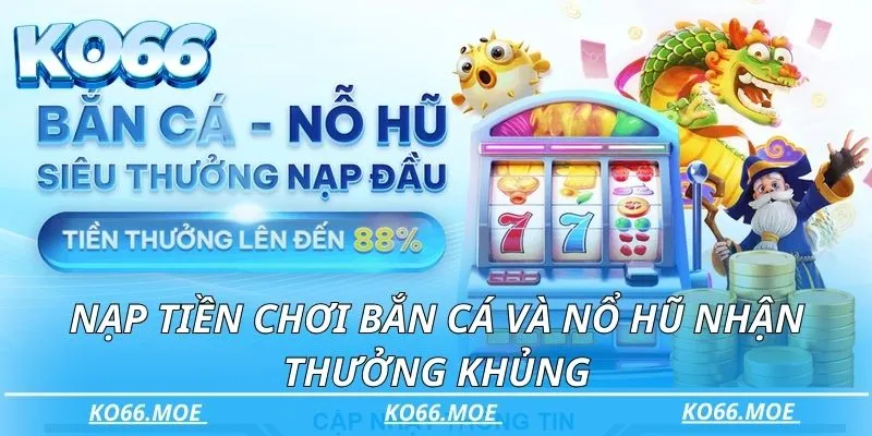 Nạp tiền chơi Bắn cá và Nổ hũ nhận thưởng khủng